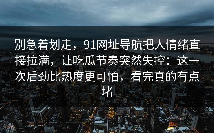 别急着划走，91网址导航把人情绪直接拉满，让吃瓜节奏突然失控：这一次后劲比热度更可怕，看完真的有点堵