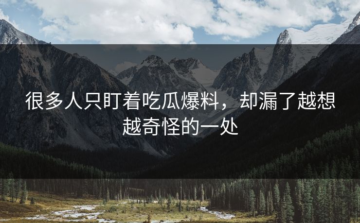 很多人只盯着吃瓜爆料，却漏了越想越奇怪的一处