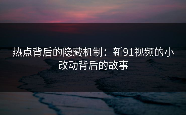 热点背后的隐藏机制:新91视频的小改动背后的故事 热点背后的隐藏机制:新91视频的小改动背后的故事
