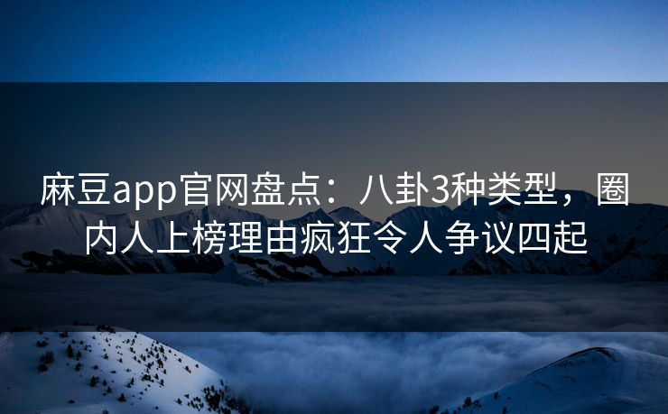 麻豆app官网盘点：八卦3种类型，圈内人上榜理由疯狂令人争议四起