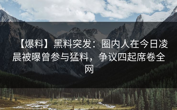 【爆料】黑料突发：圈内人在今日凌晨被曝曾参与猛料，争议四起席卷全网