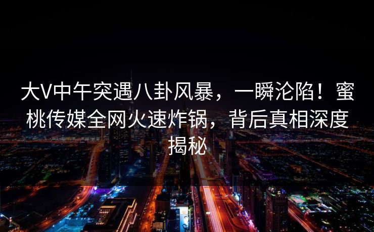 大V中午突遇八卦风暴，一瞬沦陷！蜜桃传媒全网火速炸锅，背后真相深度揭秘