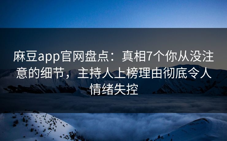 麻豆app官网盘点:真相7个你从没注意的细节,主持人上榜理由彻底令人情绪失控 麻豆app官网盘点:真相7个你从没注意的细节,主持人上榜理由彻底令人情绪失控