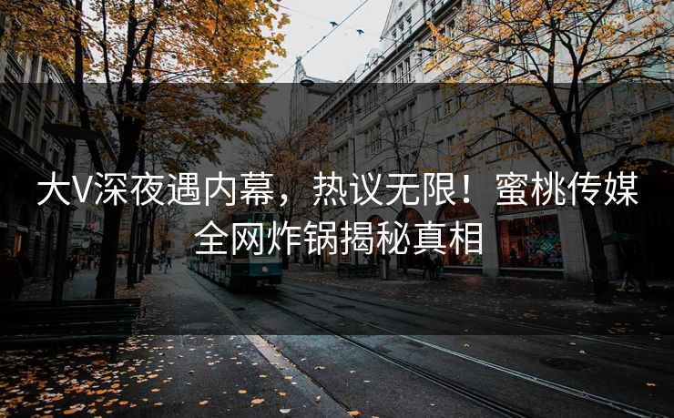 大V深夜遇内幕，热议无限！蜜桃传媒全网炸锅揭秘真相