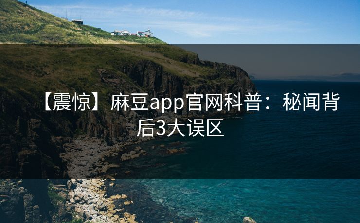 【震惊】麻豆app官网科普：秘闻背后3大误区