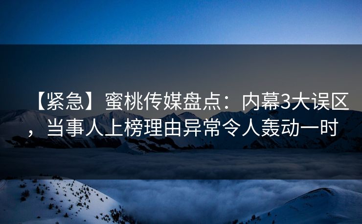 【紧急】蜜桃传媒盘点：内幕3大误区，当事人上榜理由异常令人轰动一时