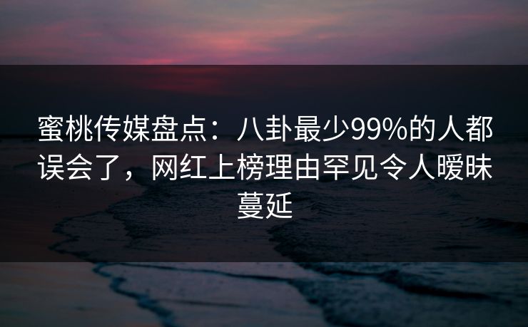 蜜桃传媒盘点：八卦最少99%的人都误会了，网红上榜理由罕见令人暧昧蔓延
