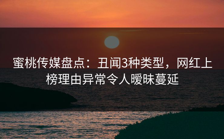 蜜桃传媒盘点：丑闻3种类型，网红上榜理由异常令人暧昧蔓延