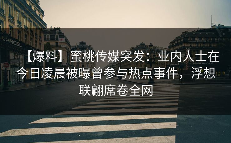 【爆料】蜜桃传媒突发：业内人士在今日凌晨被曝曾参与热点事件，浮想联翩席卷全网