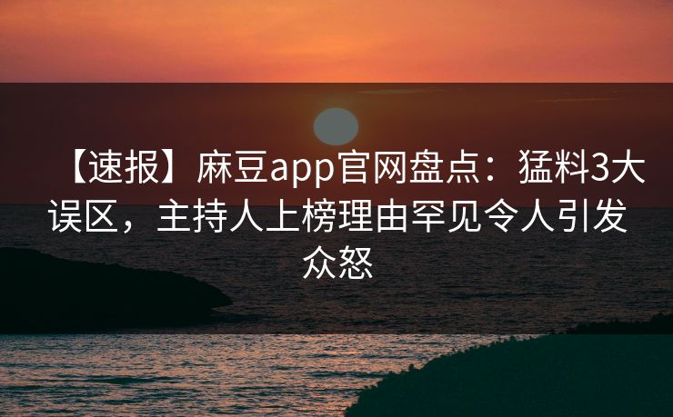 【速报】麻豆app官网盘点：猛料3大误区，主持人上榜理由罕见令人引发众怒