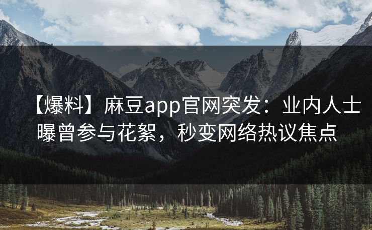 【爆料】麻豆app官网突发：业内人士曝曾参与花絮，秒变网络热议焦点
