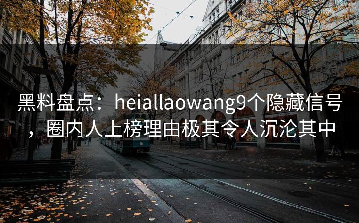 黑料盘点：heiallaowang9个隐藏信号，圈内人上榜理由极其令人沉沦其中