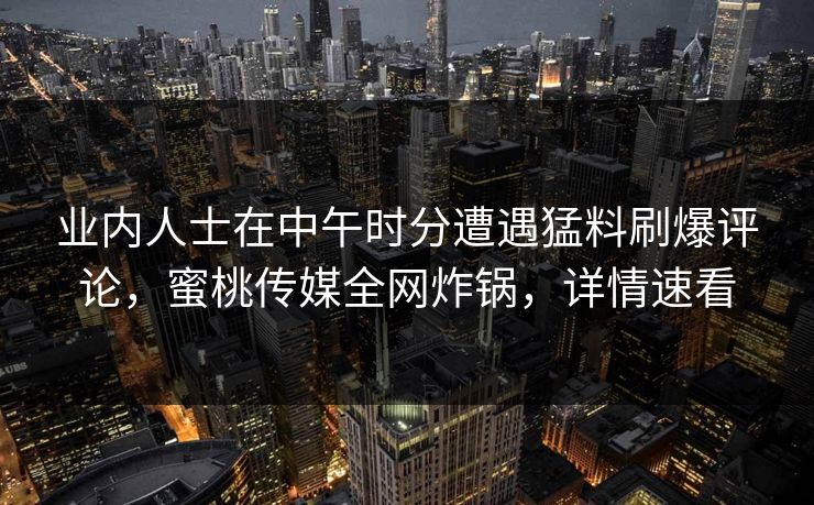 业内人士在中午时分遭遇猛料刷爆评论，蜜桃传媒全网炸锅，详情速看