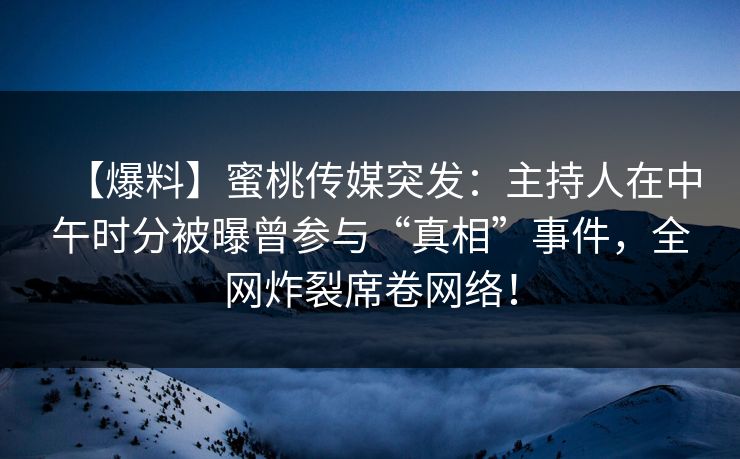 【爆料】蜜桃传媒突发：主持人在中午时分被曝曾参与“真相”事件，全网炸裂席卷网络！