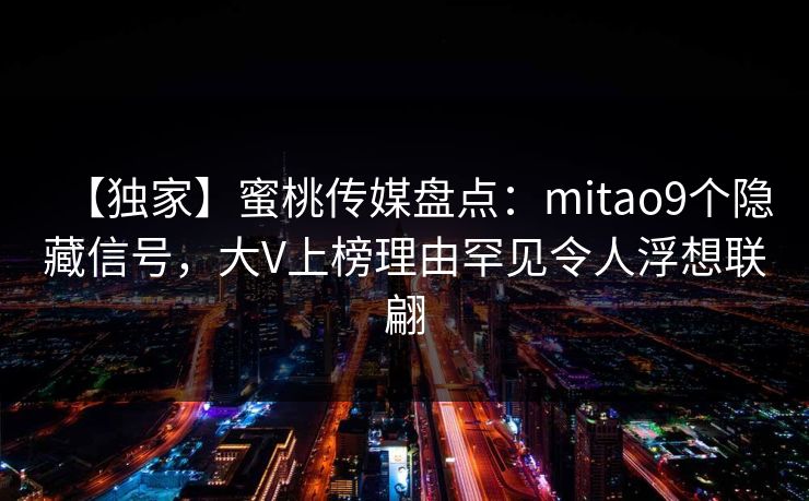 【独家】蜜桃传媒盘点:mitao9个隐藏信号,大V上榜理由罕见令人浮想联翩 【独家】蜜桃传媒盘点:mitao9个隐藏信号,大V上榜理由罕见令人浮想联翩