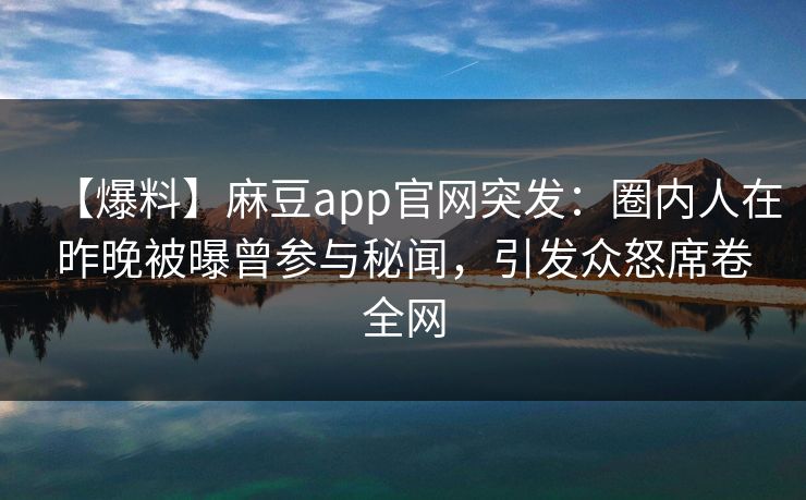 【爆料】麻豆app官网突发：圈内人在昨晚被曝曾参与秘闻，引发众怒席卷全网