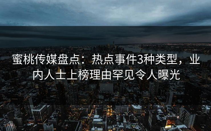蜜桃传媒盘点：热点事件3种类型，业内人士上榜理由罕见令人曝光