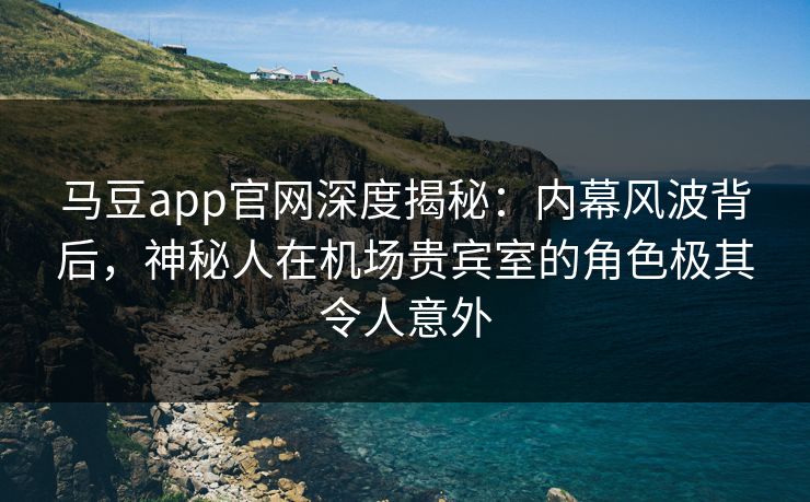 马豆app官网深度揭秘：内幕风波背后，神秘人在机场贵宾室的角色极其令人意外