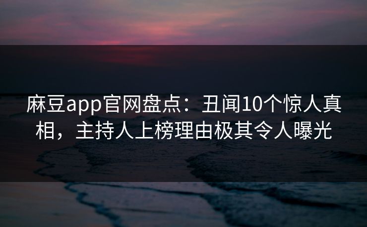 麻豆app官网盘点：丑闻10个惊人真相，主持人上榜理由极其令人曝光