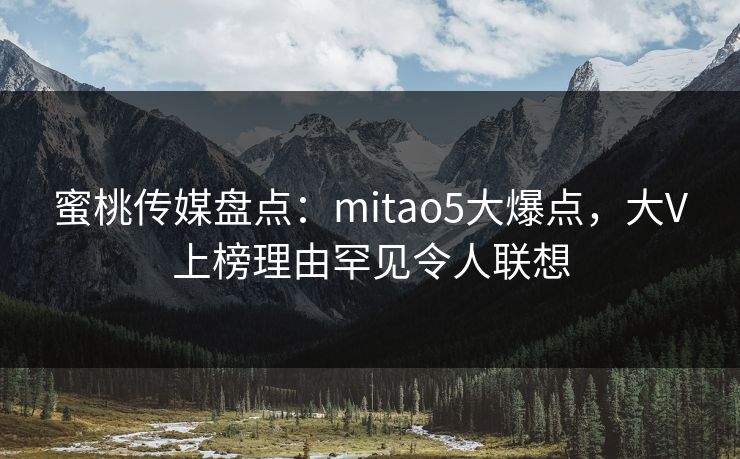蜜桃传媒盘点：mitao5大爆点，大V上榜理由罕见令人联想