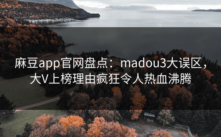 麻豆app官网盘点：madou3大误区，大V上榜理由疯狂令人热血沸腾
