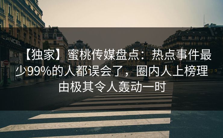 【独家】蜜桃传媒盘点：热点事件最少99%的人都误会了，圈内人上榜理由极其令人轰动一时