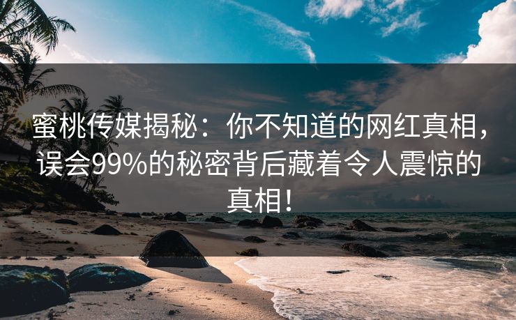 蜜桃传媒揭秘:你不知道的网红真相,误会99%的秘密背后藏着令人震惊的真相! 蜜桃传媒揭秘:你不知道的网红真相,误会99%的秘密背后藏着令人震惊的真相!