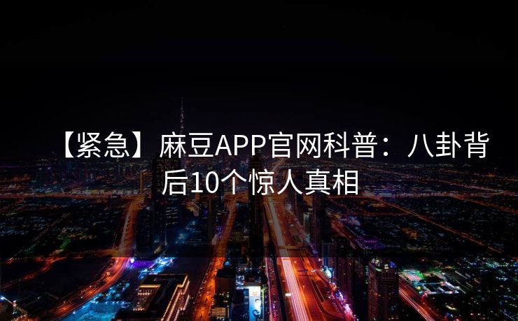 【紧急】麻豆APP官网科普：八卦背后10个惊人真相