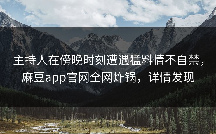 主持人在傍晚时刻遭遇猛料情不自禁，麻豆app官网全网炸锅，详情发现