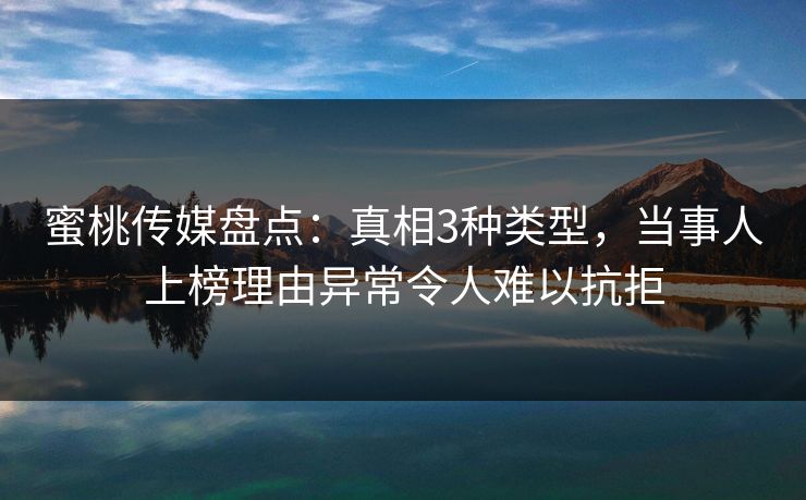 蜜桃传媒盘点：真相3种类型，当事人上榜理由异常令人难以抗拒