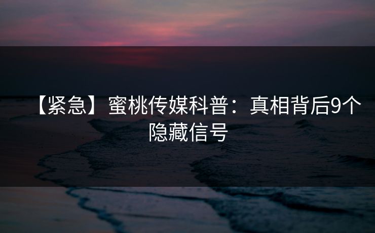 【紧急】蜜桃传媒科普：真相背后9个隐藏信号