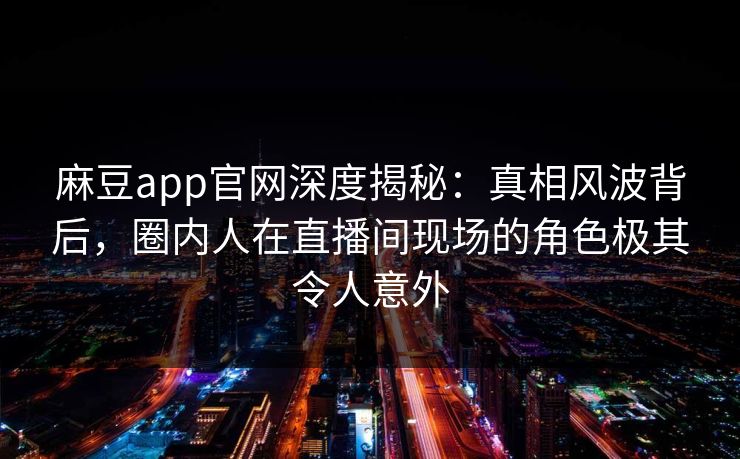 麻豆app官网深度揭秘：真相风波背后，圈内人在直播间现场的角色极其令人意外