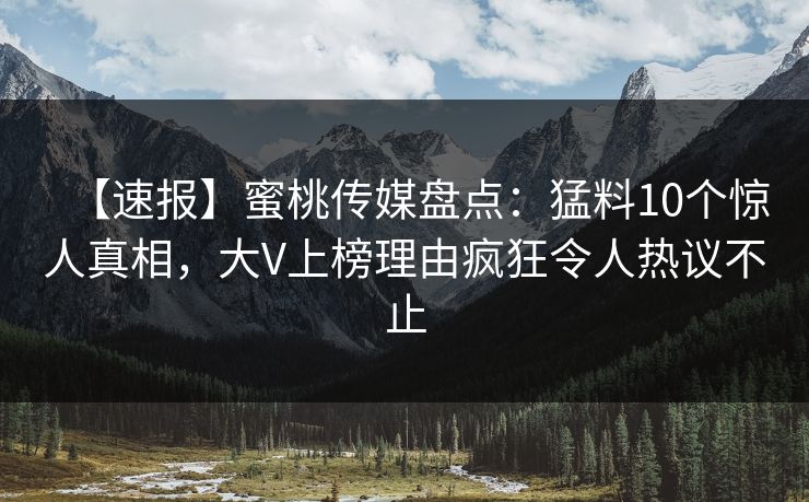 【速报】蜜桃传媒盘点：猛料10个惊人真相，大V上榜理由疯狂令人热议不止