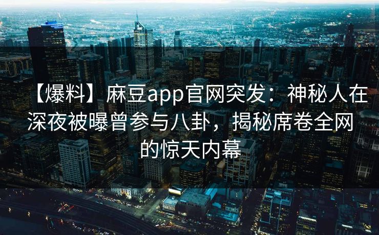 【爆料】麻豆app官网突发:神秘人在深夜被曝曾参与八卦,揭秘席卷全网的惊天内幕 【爆料】麻豆app官网突发:神秘人在深夜被曝曾参与八卦,揭秘席卷全网的惊天内幕