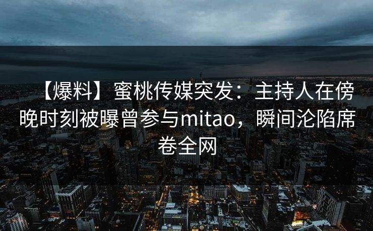 【爆料】蜜桃传媒突发:主持人在傍晚时刻被曝曾参与mitao,瞬间沦陷席卷全网 【爆料】蜜桃传媒突发:主持人在傍晚时刻被曝曾参与mitao,瞬间沦陷席卷全网