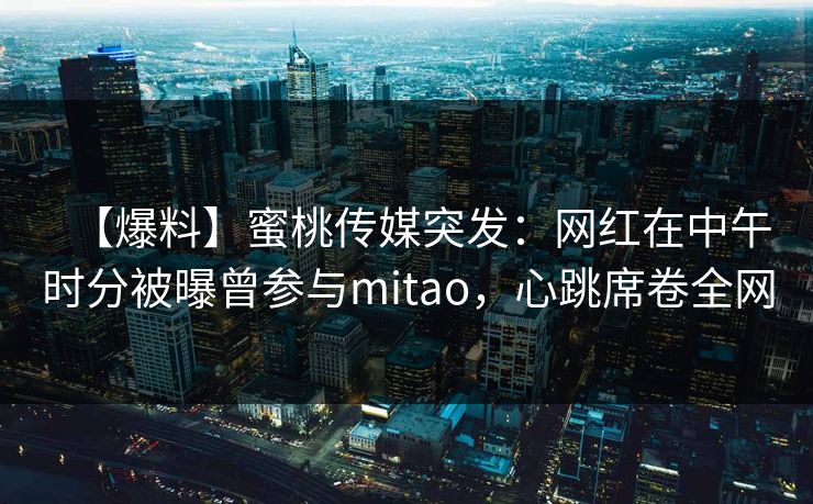 【爆料】蜜桃传媒突发:网红在中午时分被曝曾参与mitao,心跳席卷全网 【爆料】蜜桃传媒突发:网红在中午时分被曝曾参与mitao,心跳席卷全网