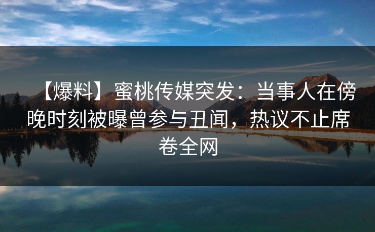 【爆料】蜜桃传媒突发:当事人在傍晚时刻被曝曾参与丑闻,热议不止席卷全网 【爆料】蜜桃传媒突发:当事人在傍晚时刻被曝曾参与丑闻,热议不止席卷全网