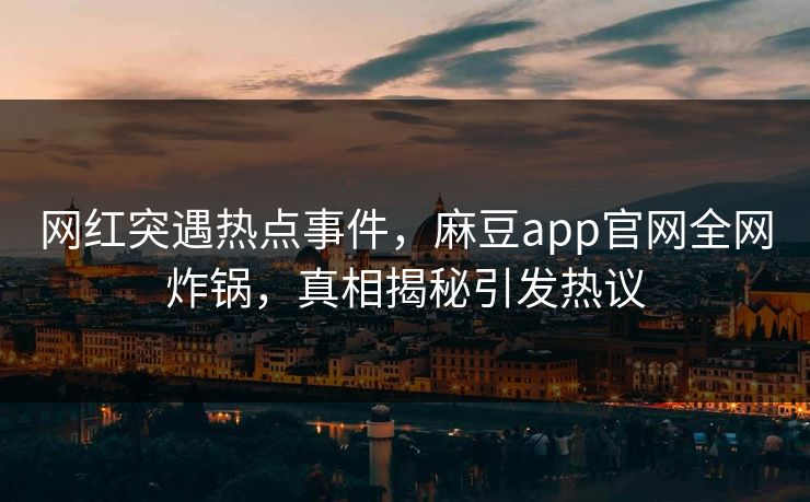 网红突遇热点事件，麻豆app官网全网炸锅，真相揭秘引发热议