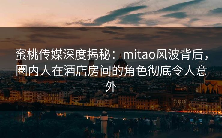 蜜桃传媒深度揭秘:mitao风波背后,圈内人在酒店房间的角色彻底令人意外 蜜桃传媒深度揭秘:mitao风波背后,圈内人在酒店房间的角色彻底令人意外