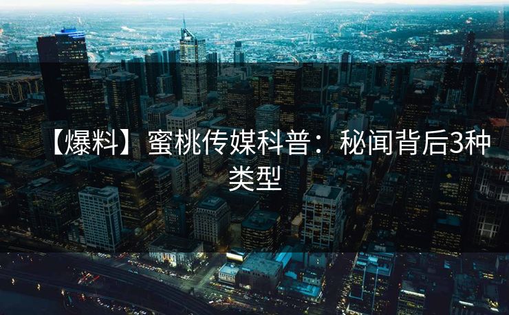 【爆料】蜜桃传媒科普：秘闻背后3种类型