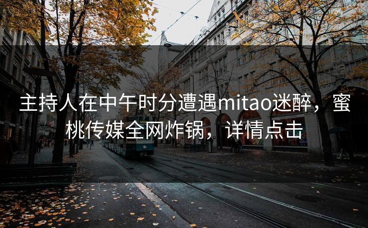 主持人在中午时分遭遇mitao迷醉，蜜桃传媒全网炸锅，详情点击