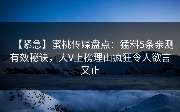 【紧急】蜜桃传媒盘点：猛料5条亲测有效秘诀，大V上榜理由疯狂令人欲言又止