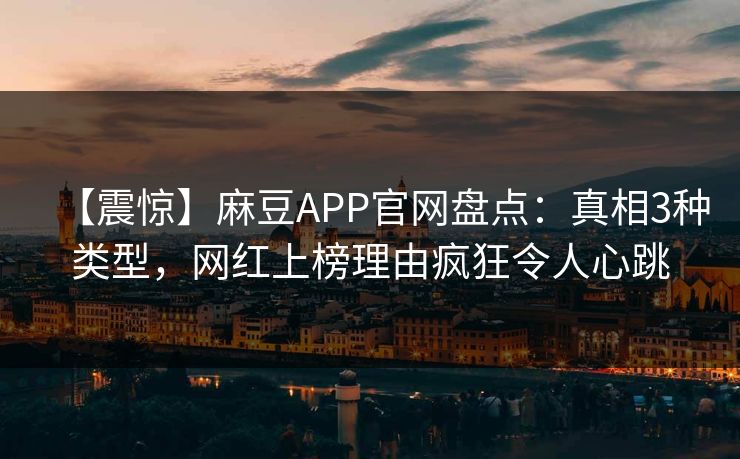 【震惊】麻豆APP官网盘点：真相3种类型，网红上榜理由疯狂令人心跳