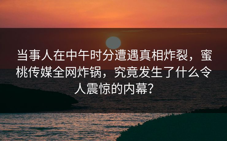 当事人在中午时分遭遇真相炸裂，蜜桃传媒全网炸锅，究竟发生了什么令人震惊的内幕？