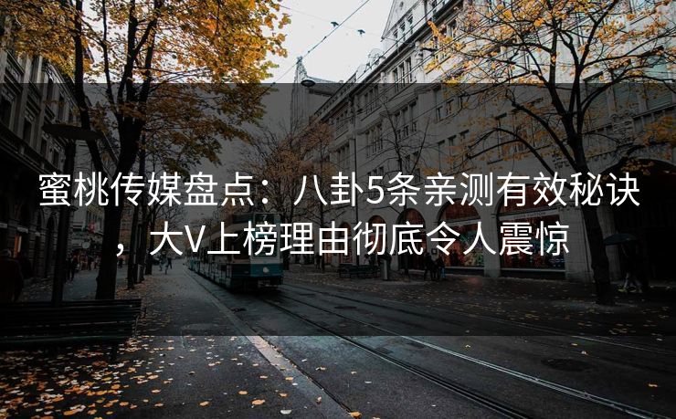 蜜桃传媒盘点：八卦5条亲测有效秘诀，大V上榜理由彻底令人震惊
