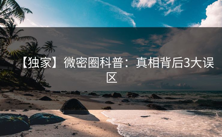 【独家】微密圈科普：真相背后3大误区