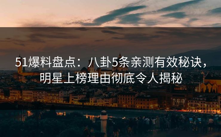 51爆料盘点：八卦5条亲测有效秘诀，明星上榜理由彻底令人揭秘