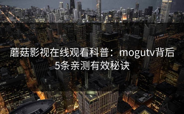 蘑菇影视在线观看科普：mogutv背后5条亲测有效秘诀