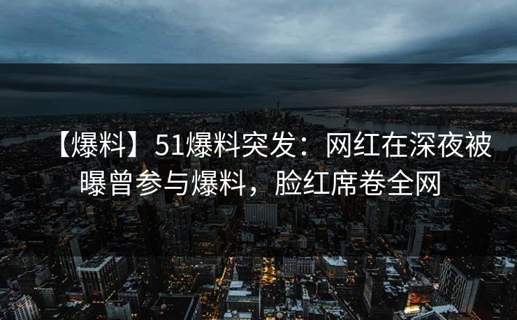 【爆料】51爆料突发：网红在深夜被曝曾参与爆料，脸红席卷全网