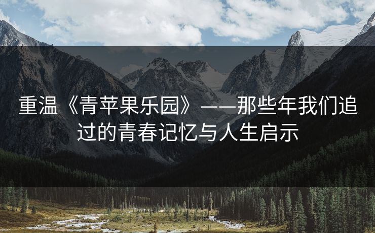 重温《青苹果乐园》——那些年我们追过的青春记忆与人生启示